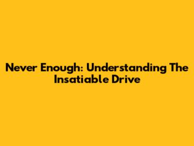 Never Enough: Understanding The Insatiable Drive