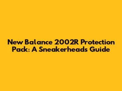 New Balance 2002R Protection Pack: A Sneakerhead's Guide