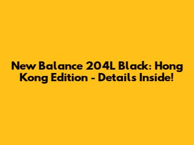 New Balance 204L Black: Hong Kong Edition - Details Inside!