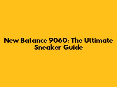 New Balance 9060: The Ultimate Sneaker Guide