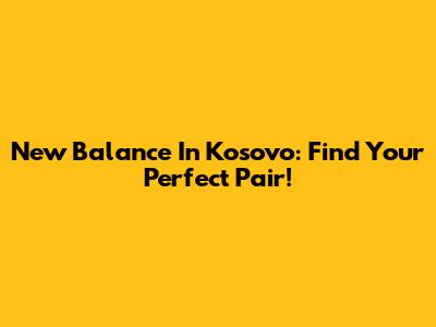 New Balance In Kosovo: Find Your Perfect Pair!