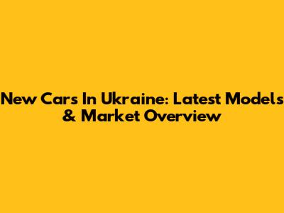 New Cars In Ukraine: Latest Models & Market Overview