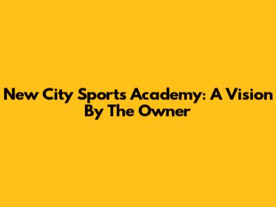 New City Sports Academy: A Vision By The Owner
