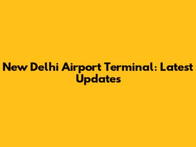 New Delhi Airport Terminal: Latest Updates