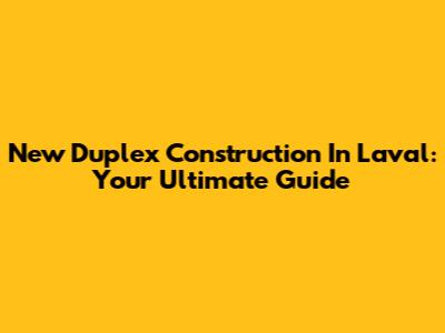 New Duplex Construction In Laval: Your Ultimate Guide