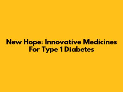 New Hope: Innovative Medicines For Type 1 Diabetes