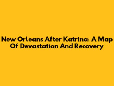 New Orleans After Katrina: A Map Of Devastation And Recovery