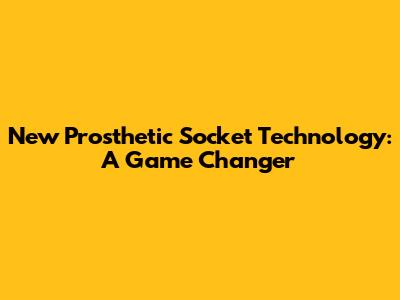 New Prosthetic Socket Technology: A Game Changer