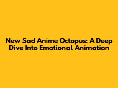New Sad Anime Octopus: A Deep Dive Into Emotional Animation