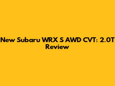 New Subaru WRX S AWD CVT: 2.0T Review