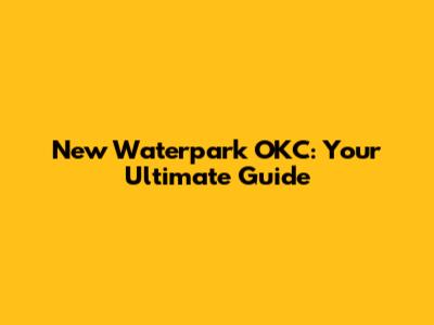New Waterpark OKC: Your Ultimate Guide