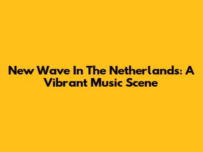 New Wave In The Netherlands: A Vibrant Music Scene