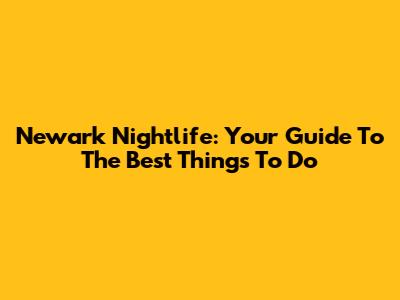 Newark Nightlife: Your Guide To The Best Things To Do