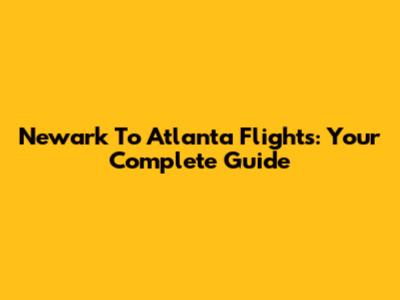 Newark To Atlanta Flights: Your Complete Guide