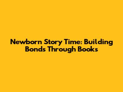 Newborn Story Time: Building Bonds Through Books