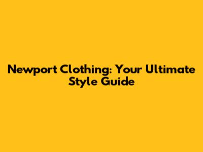 Newport Clothing: Your Ultimate Style Guide