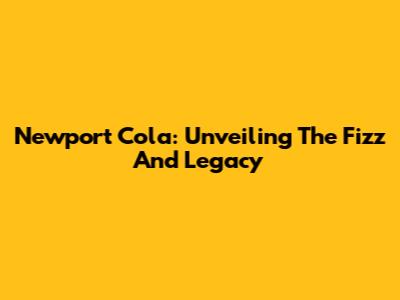 Newport Cola: Unveiling The Fizz And Legacy