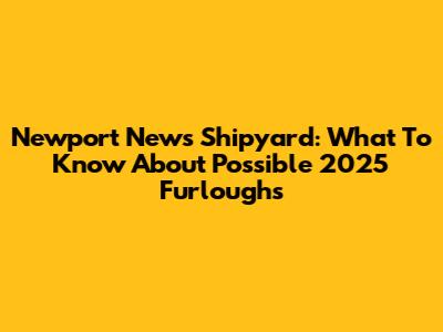 Newport News Shipyard: What To Know About Possible 2025 Furloughs