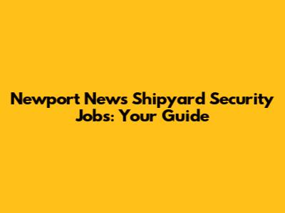 Newport News Shipyard Security Jobs: Your Guide