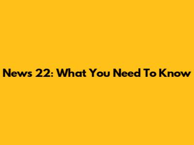 News 22: What You Need To Know