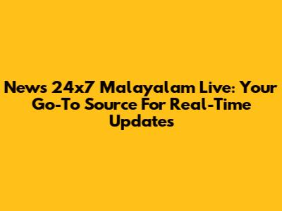 News 24x7 Malayalam Live: Your Go-To Source For Real-Time Updates