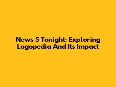 News 5 Tonight: Exploring Logopedia And Its Impact