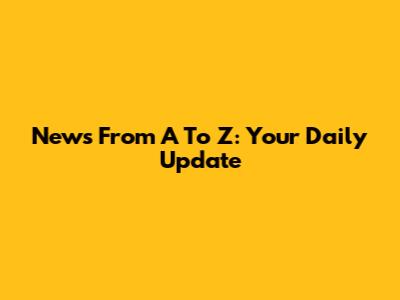 News From A To Z: Your Daily Update