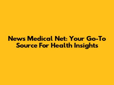 News Medical Net: Your Go-To Source For Health Insights