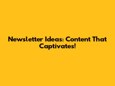 Newsletter Ideas: Content That Captivates!