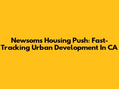Newsom's Housing Push: Fast-Tracking Urban Development In CA