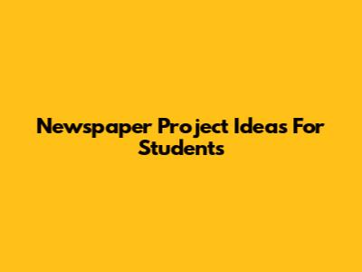 Newspaper Project Ideas For Students