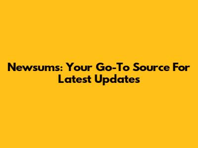 Newsums: Your Go-To Source For Latest Updates