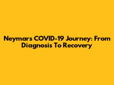 Neymar's COVID-19 Journey: From Diagnosis To Recovery