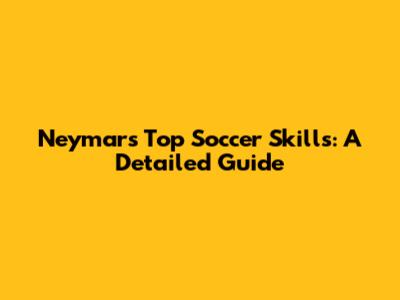 Neymar's Top Soccer Skills: A Detailed Guide