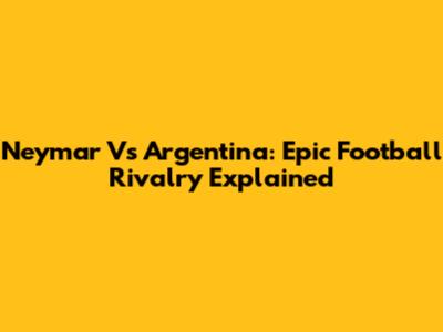 Neymar Vs Argentina: Epic Football Rivalry Explained
