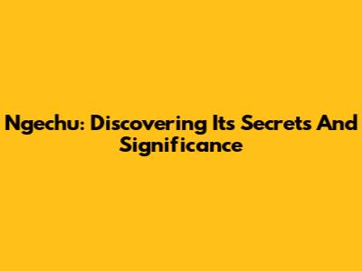 Ngechu: Discovering Its Secrets And Significance