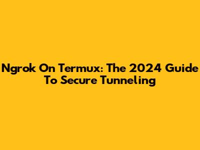 Ngrok On Termux: The 2024 Guide To Secure Tunneling