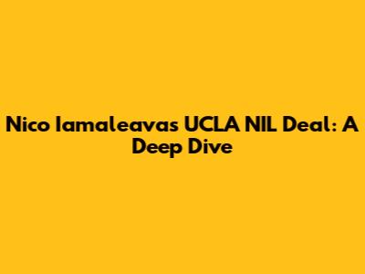Nico Iamaleava's UCLA NIL Deal: A Deep Dive