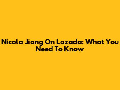 Nicola Jiang On Lazada: What You Need To Know