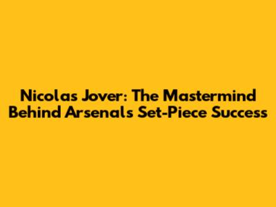 Nicolas Jover: The Mastermind Behind Arsenal's Set-Piece Success