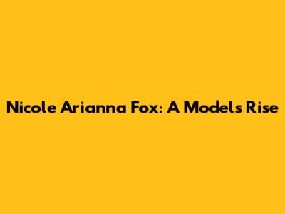 Nicole Arianna Fox: A Model's Rise