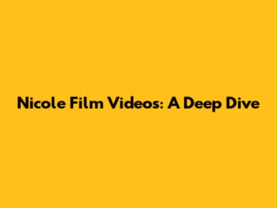 Nicole Film Videos: A Deep Dive