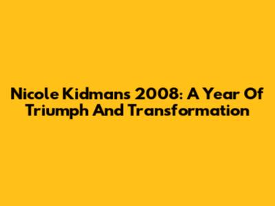 Nicole Kidman's 2008: A Year Of Triumph And Transformation