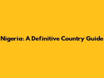 Nigeria: A Definitive Country Guide