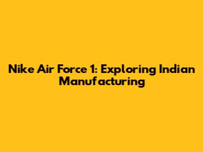 Nike Air Force 1: Exploring Indian Manufacturing