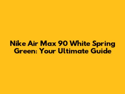 Nike Air Max 90 White Spring Green: Your Ultimate Guide