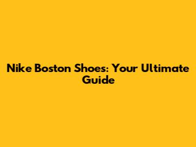 Nike Boston Shoes: Your Ultimate Guide