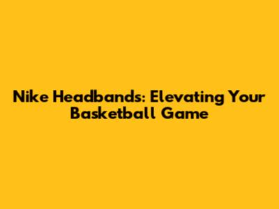Nike Headbands: Elevating Your Basketball Game