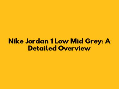 Nike Jordan 1 Low Mid Grey: A Detailed Overview