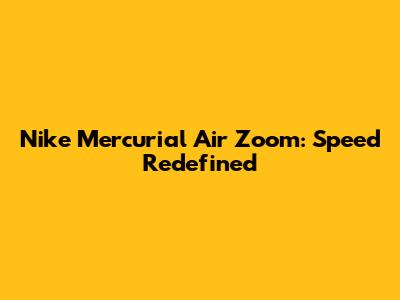 Nike Mercurial Air Zoom: Speed Redefined
